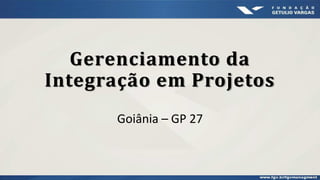 Gerenciamento da
Integração em Projetos
Goiânia – GP 27
 