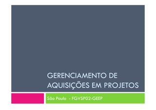 GERENCIAMENTO DE
AQUISIÇÕES EM PROJETOS
São Paulo - FGVSP02-GEEP
 