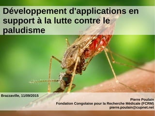 Développement d'applications en
support à la lutte contre le
paludisme
Brazzaville, 11/09/2015
Pierre Poulain
Fondation Congolaise pour la Recherche Médicale (FCRM)
pierre.poulain@cupnet.net
 