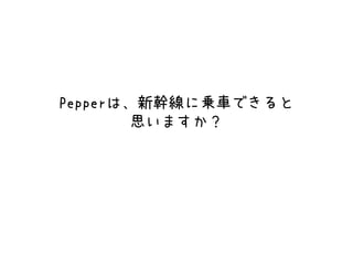 Pepperは、新幹線に乗車できると
思いますか？
 