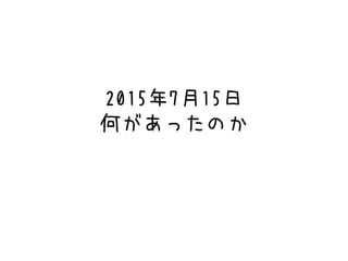 2015年7月15日
何があったのか
 