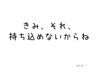 きみ、それ、
持ち込めないからね
orz…
 