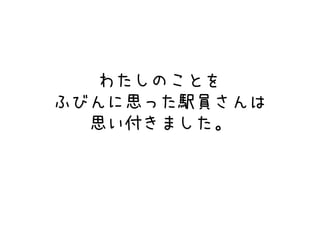 わたしのことを
ふびんに思った駅員さんは
思い付きました。
 