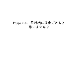 Pepperは、飛行機に搭乗できると
思いますか？
 