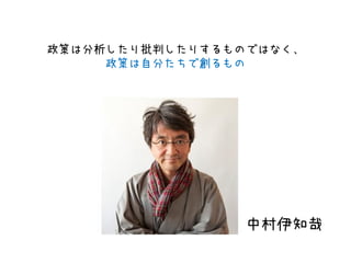 政策は分析したり批判したりするものではなく、
政策は自分たちで創るもの
中村伊知哉
 