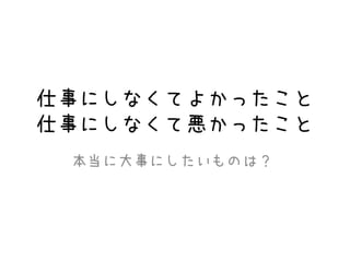 仕事にしなくてよかったこと
仕事にしなくて悪かったこと
本当に大事にしたいものは？
 