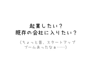起業したい？
既存の会社に入りたい？
（ちょっと昔、スタートアップ
ブームあったなぁ……）
 
