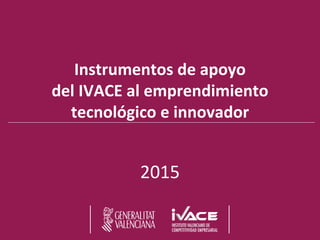 Instrumentos de apoyo
del IVACE al emprendimiento
tecnológico e innovador
2015
 