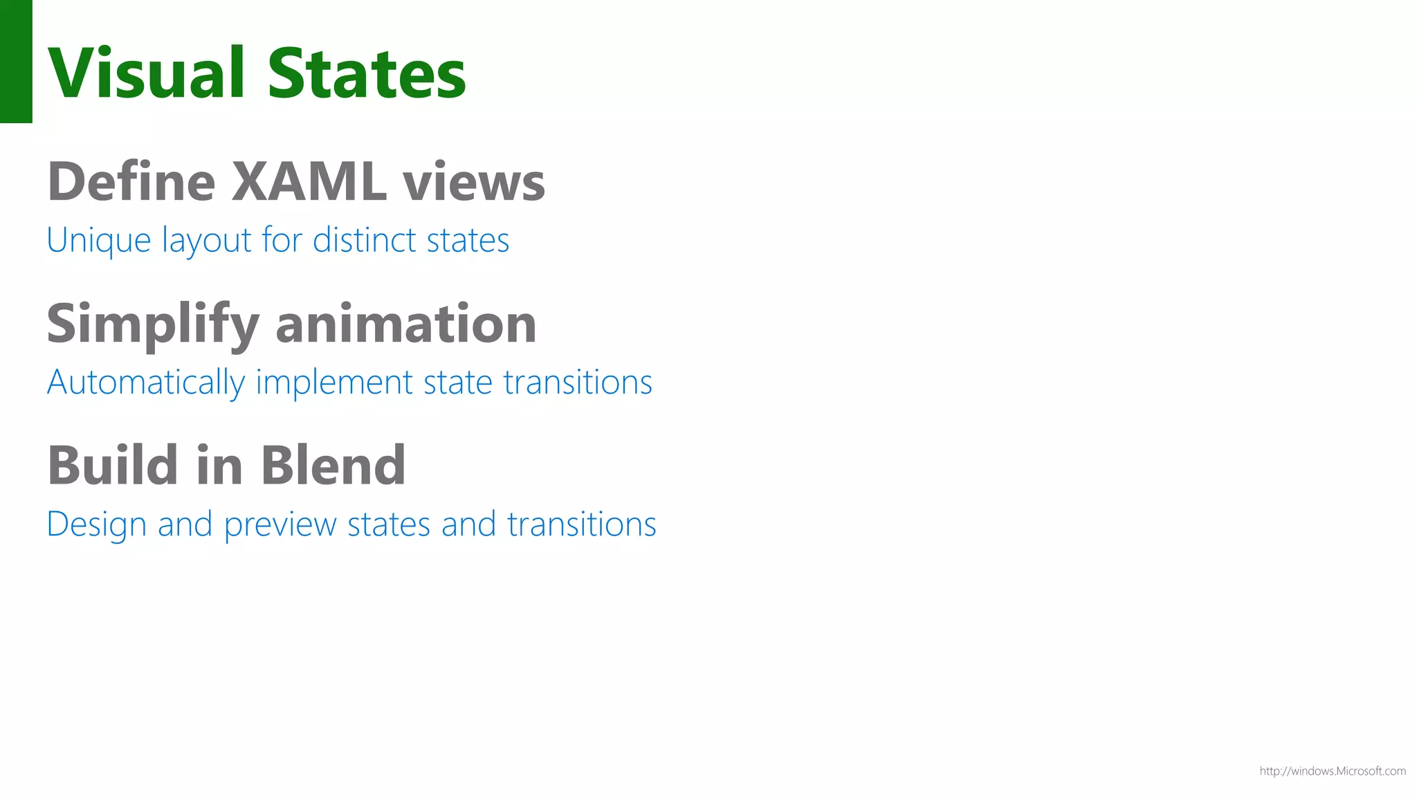http://windows.Microsoft.com
Visual States
Define XAML views
Unique layout for distinct states
Simplify animation
Automatically implement state transitions
Build in Blend
Design and preview states and transitions
 