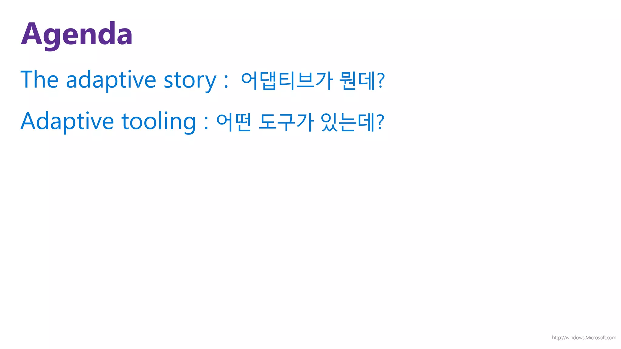 http://windows.Microsoft.com
Agenda
The adaptive story : 어댑티브가 뭔데?
Adaptive tooling : 어떤 도구가 있는데?
 