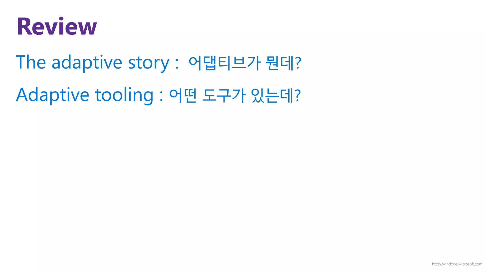 http://windows.Microsoft.com
Review
The adaptive story : 어댑티브가 뭔데?
Adaptive tooling : 어떤 도구가 있는데?
 