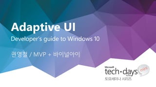 http://windows.Microsoft.com
Developer’s guide to Windows 10
Adaptive UI
권영철 / MVP + 바이널아이
 