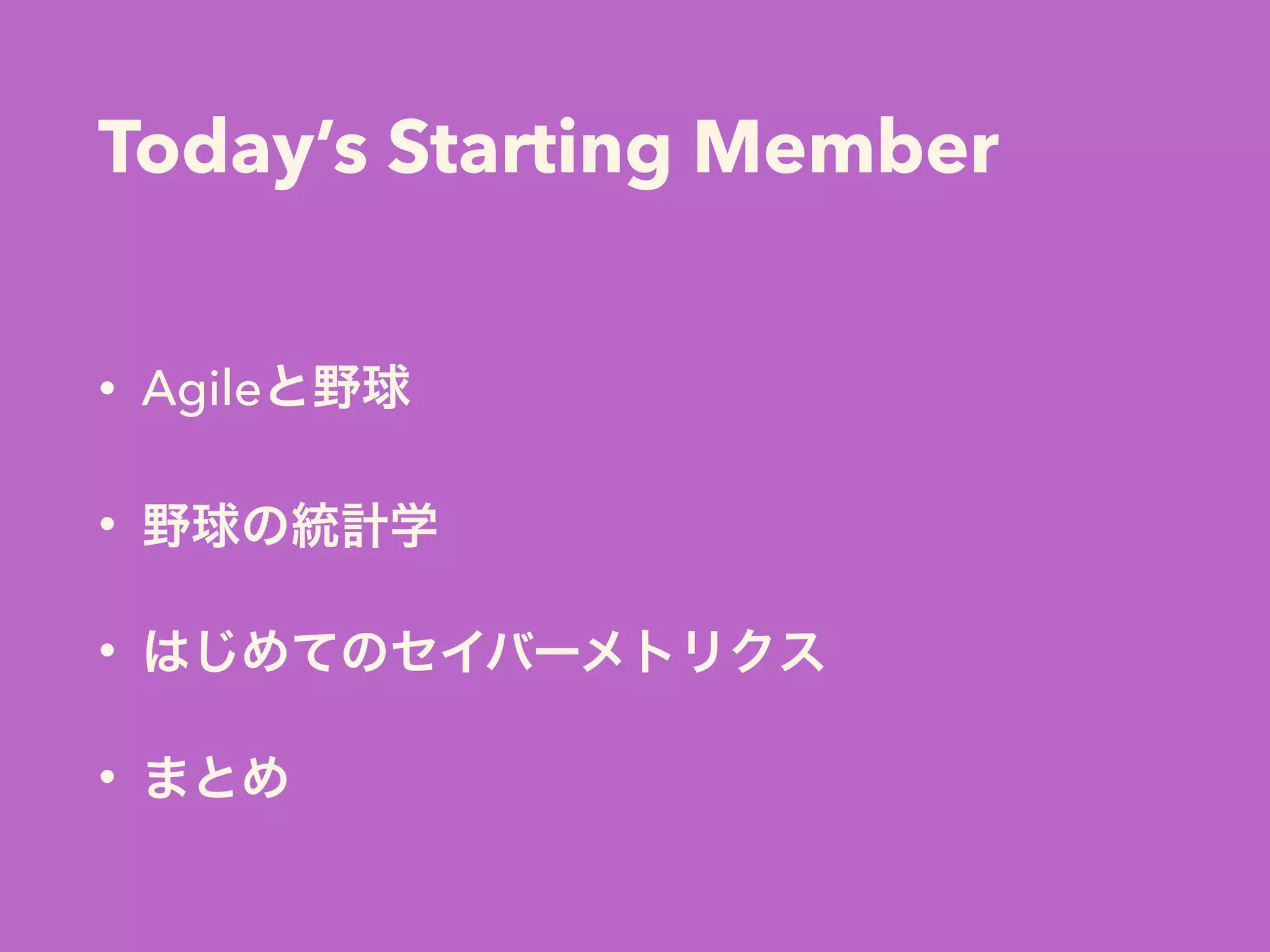 Today’s Starting Member
• Agileと野球
• 野球の統計学
• はじめてのセイバーメトリクス
• まとめ
 