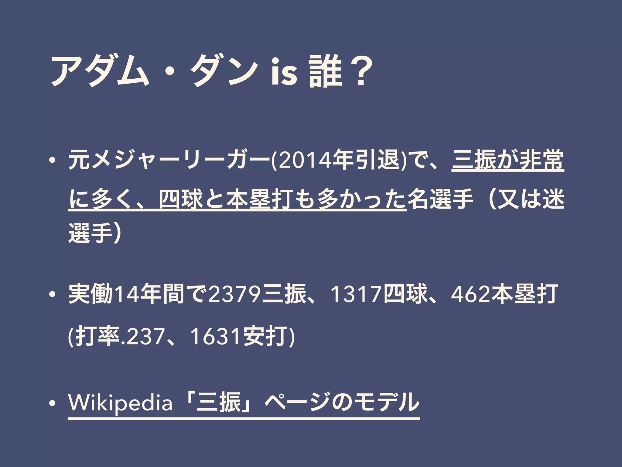 アダム・ダン is 誰？
• 元メジャーリーガー(2014年引退)で、三振が非常
に多く、四球と本塁打も多かった名選手（又は迷
選手）
• 実働14年間で2379三振、1317四球、462本塁打
(打率.237、1631安打)
• Wikipedia「三振」ページのモデル
 