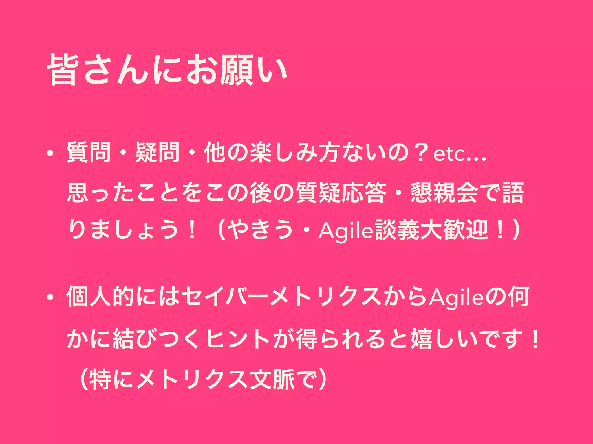 皆さんにお願い
• 質問・疑問・他の楽しみ方ないの？etc… 
思ったことをこの後の質疑応答・懇親会で語
りましょう！（やきう・Agile談義大歓迎！）
• 個人的にはセイバーメトリクスからAgileの何
かに結びつくヒントが得られると嬉しいです！ 
（特にメトリクス文脈で）
 