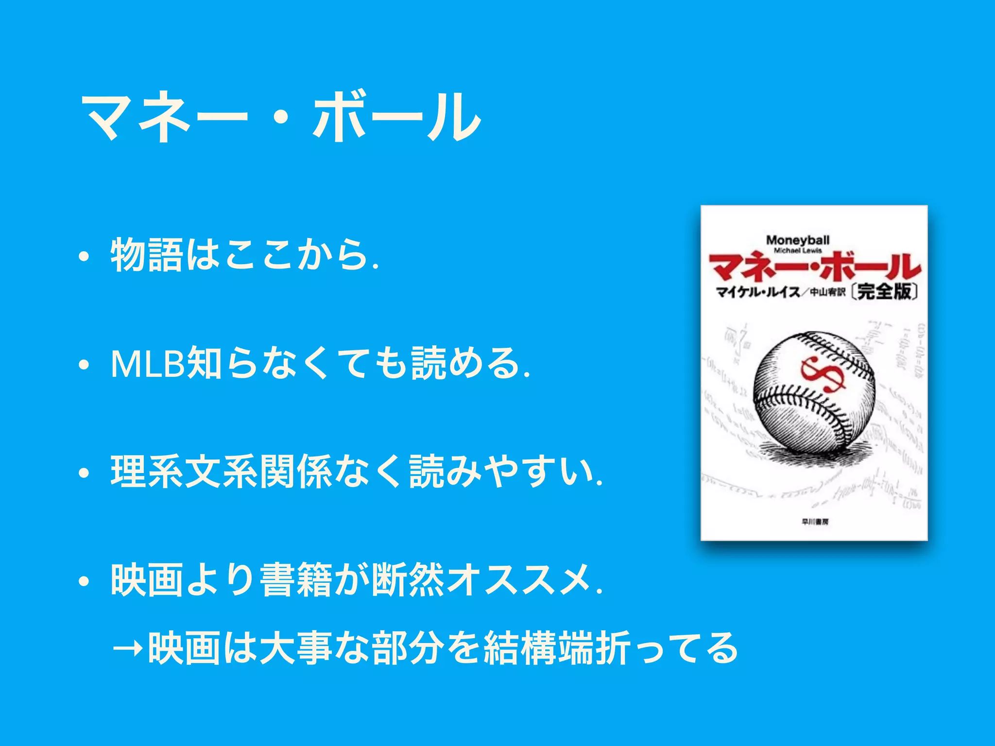マネー・ボール
• 物語はここから.
• MLB知らなくても読める.
• 理系文系関係なく読みやすい.
• 映画より書籍が断然オススメ. 
→映画は大事な部分を結構端折ってる
 