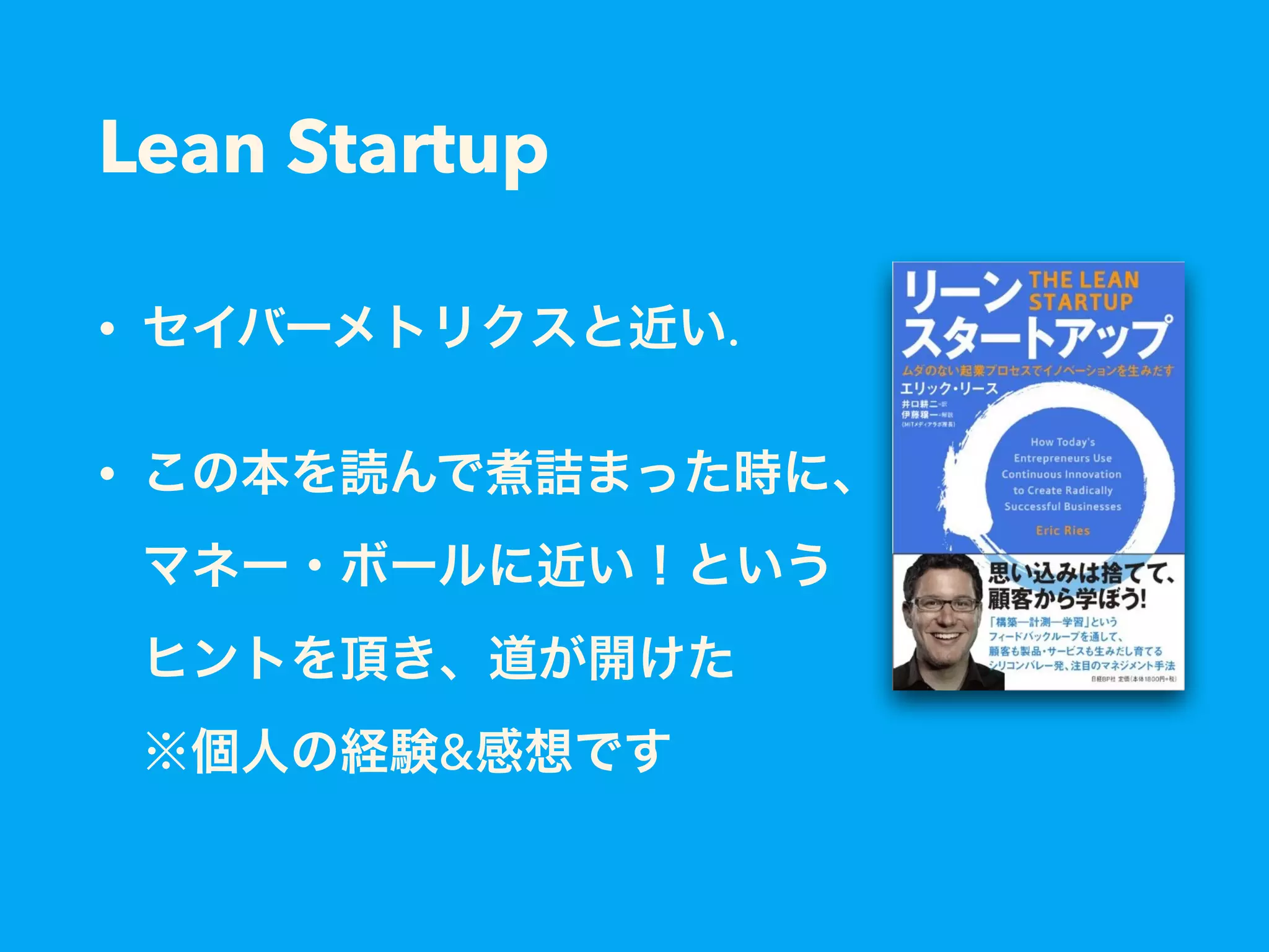 Lean Startup
• セイバーメトリクスと近い.
• この本を読んで煮詰まった時に、 
マネー・ボールに近い！という 
ヒントを頂き、道が開けた 
※個人の経験&感想です
 