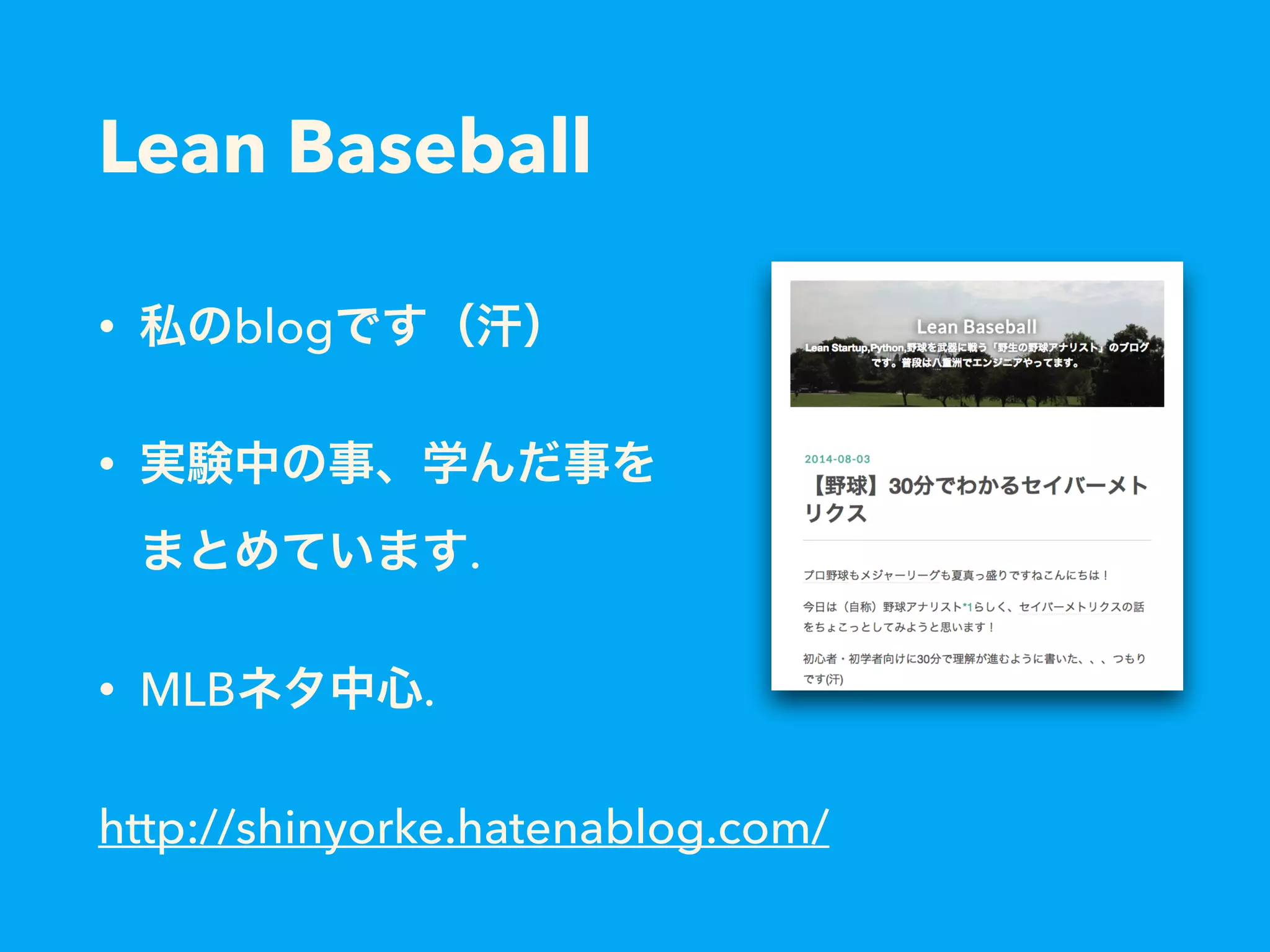 Lean Baseball
• 私のblogです（汗）
• 実験中の事、学んだ事を 
まとめています.
• MLBネタ中心.
http://shinyorke.hatenablog.com/
 