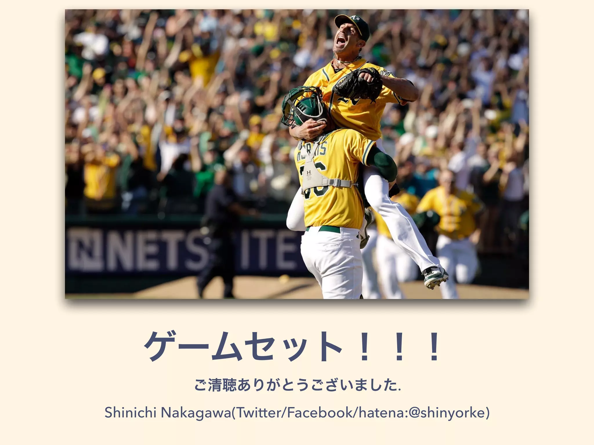 ゲームセット！！！
ご清聴ありがとうございました.
Shinichi Nakagawa(Twitter/Facebook/hatena:@shinyorke)
 