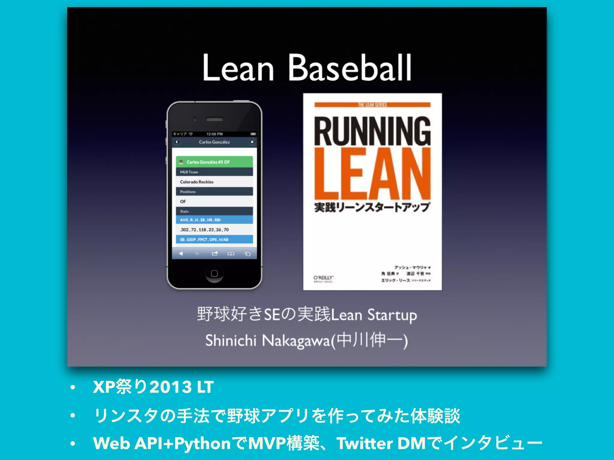• XP祭り2013 LT
• リンスタの手法で野球アプリを作ってみた体験談
• Web API+PythonでMVP構築、Twitter DMでインタビュー
 