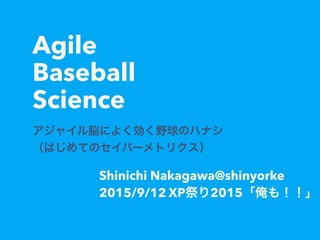 Agile
Baseball
Science
アジャイル脳によく効く野球のハナシ
（はじめてのセイバーメトリクス）
Shinichi Nakagawa@shinyorke
2015/9/12 XP祭り2015「俺も！！」
 