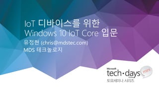 유정현 (chris@mdstec.com)
MDS 테크놀로지
IoT 디바이스를 위한
Windows 10 IoT Core 입문
 