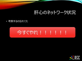 肝心のネットワーク状況
• 考察するの忘れてた
今すぐやれ！！！！！！
 