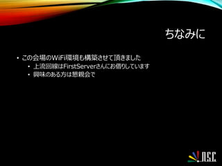 ちなみに
• この会場のWiFi環境も構築させて頂きました
• 上流回線はFirstServerさんにお借りしています
• 興味のある方は懇親会で
 