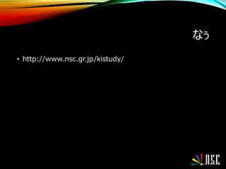 なぅ
• http://www.nsc.gr.jp/kistudy/
 
