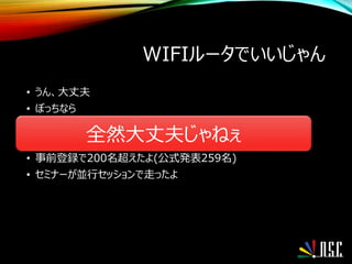 WIFIルータでいいじゃん
• うん、大丈夫
• ぼっちなら
• CMS夏祭りって、12種類のCMSコミュニティが出展したよ
• スポンサーさんも出店したよ(FirstServerさんも出てましたー)
• 事前登録で200名超えたよ(公式発表259名)
• セミナーが並行セッションで走ったよ
全然大丈夫じゃねぇ
 