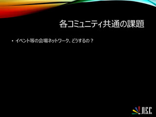 各コミュニティ共通の課題
• イベント等の会場ネットワーク、どうするの？
 