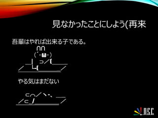 見なかったことにしよう(再来
吾輩はやれば出来る子である。
∩∩
（´･ω･）
＿| ⊃／(＿＿_
／ └-(＿＿＿_／
￣￣￣￣￣￣￣
やる気はまだない
⊂⌒／ヽ-、＿_
／⊂_/＿＿＿＿ ／
￣￣￣￣￣￣￣
 