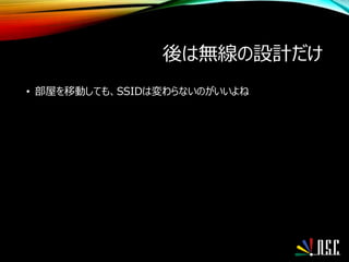 後は無線の設計だけ
• 部屋を移動しても、SSIDは変わらないのがいいよね
 