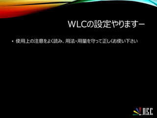 WLCの設定やりますー
• 使用上の注意をよく読み、用法・用量を守って正しくお使い下さい
 