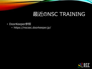 最近のNSC TRAINING
• DoorKeeper参照
• https://nscsec.doorkeeper.jp/
 