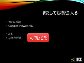 またしても横槍入る
• WiFiに接続
• GoogleとかのWeb見る
• おｋ
• なわけですが 可視化だ
 