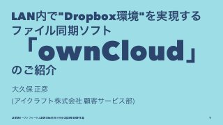 LAN内で"Dropbox環境"を実現する
ファイル同期ソフト
「ownCloud」
のご紹介
大久保 正彦
(アイクラフト株式会社 顧客サービス部)
JISTAオープンフォーラム2015 in 関西 分科会2 (2015/09/12) 1
 