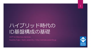 ハイブリッド時代の
ID基盤構成の基礎
MVP for Directory Services
Naohiro Fujie / @phr_eidentity / http://idmlab.eidentity.jp
1
 