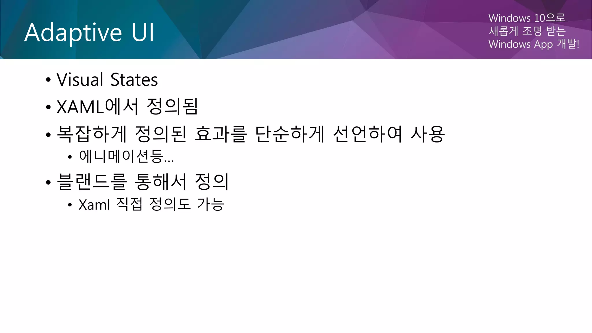 Adaptive UI
• Visual States
• XAML에서 정의됨
• 복잡하게 정의된 효과를 단순하게 선언하여 사용
• 에니메이션등…
• 블랜드를 통해서 정의
• Xaml 직접 정의도 가능
 