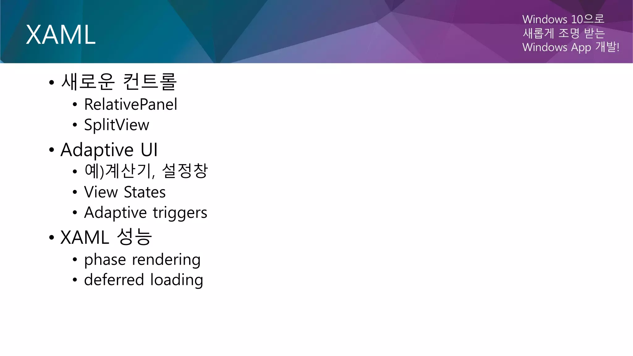 XAML
• 새로운 컨트롤
• RelativePanel
• SplitView
• Adaptive UI
• 예)계산기, 설정창
• View States
• Adaptive triggers
• XAML 성능
• phase rendering
• deferred loading
 