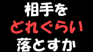 Copyright © POStudy (プロダクトオーナーシップ勉強会). All rights reserved. 77
相手を
どれぐらい
落とすか
 