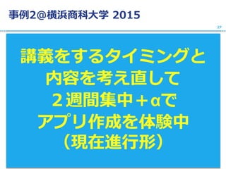 事例2@横浜商科大学 2015
講義をするタイミングと
内容を考え直して
２週間集中＋αで
アプリ作成を体験中
（現在進行形）
27
 