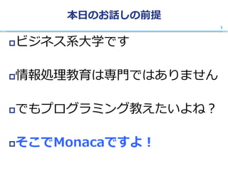 本日のお話しの前提
ビジネス系大学です
情報処理教育は専門ではありません
でもプログラミング教えたいよね？
そこでMonacaですよ！
3
 