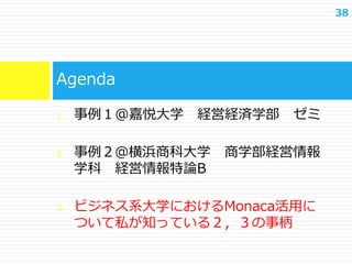38
1. 事例１@嘉悦大学 経営経済学部 ゼミ
2. 事例２＠横浜商科大学 商学部経営情報
学科 経営情報特論B
3. ビジネス系大学におけるMonaca活用に
ついて私が知っている２，３の事柄
Agenda
 