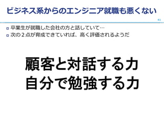 ビジネス系からのエンジニア就職も悪くない
 卒業生が就職した会社の方と話していて…
 次の２点が育成できていれば、高く評価されるようだ
顧客と対話する力
自分で勉強する力
41
 