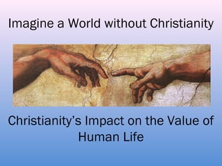Imagine a World without Christianity
Christianity’s Impact on the Value of
Human Life
 