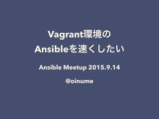 Vagrant環境の
Ansibleを速くしたい
Ansible Meetup 2015.9.14
@oinume
 