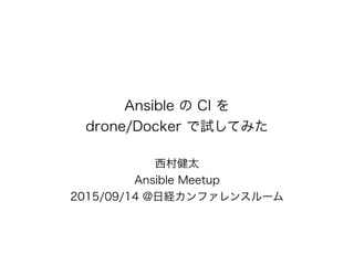 Ansible の CI を
drone/Docker で試してみた
西村健太
Ansible Meetup
2015/09/14 @日経カンファレンスルーム
 