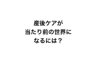 産後ケアが
当たり前の世界に
なるには？
 