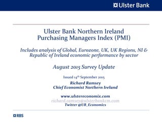 Ulster Bank Northern Ireland
Purchasing Managers Index (PMI)
Includes analysis of Global, Eurozone, UK, UK Regions, NI &
Republic of Ireland economic performance by sector
August 2015 Survey Update
Issued 14th September 2015
Richard Ramsey
Chief Economist Northern Ireland
www.ulstereconomix.com
richard.ramsey@ulsterbankcm.com
Twitter @UB_Economics
 